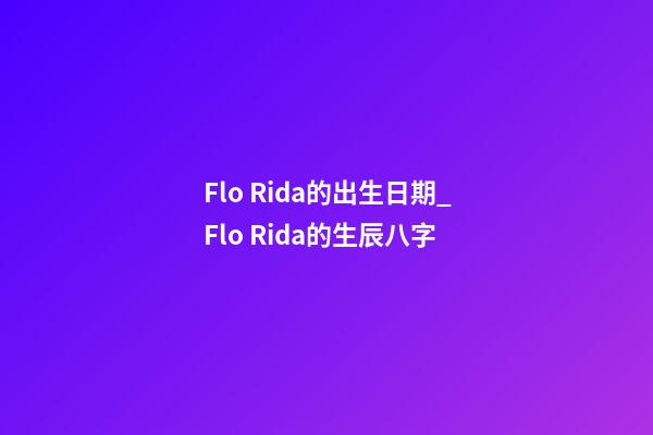 Flo Rida的出生日期_Flo Rida的生辰八字